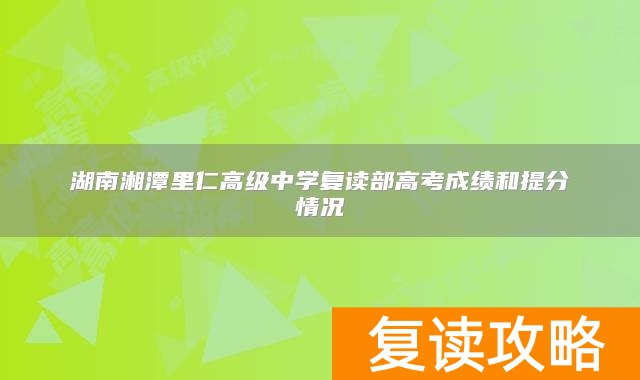 湖南湘潭里仁高级中学复读部高考成绩和提分情况