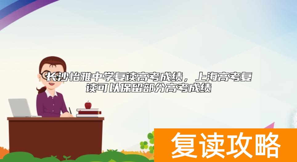 长沙怡雅中学复读高考成绩，长沙市高考复读学校排名