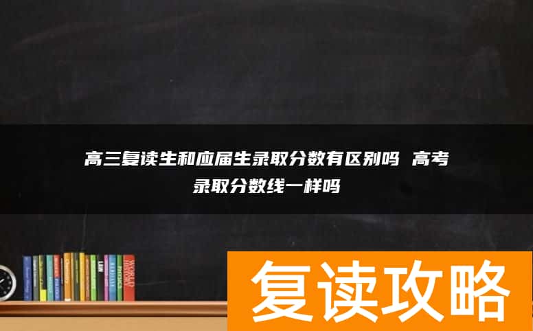 高三复读生和应届生录取分数有区别吗 高考录取分数线一样吗