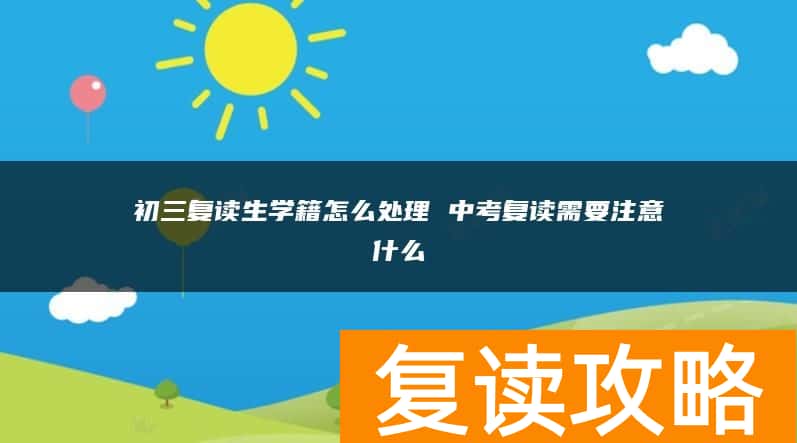 初三复读生学籍怎么处理 中考复读需要注意什么
