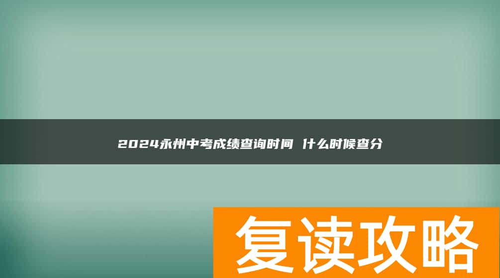 2024永州中考成绩查询时间 什么时候查分