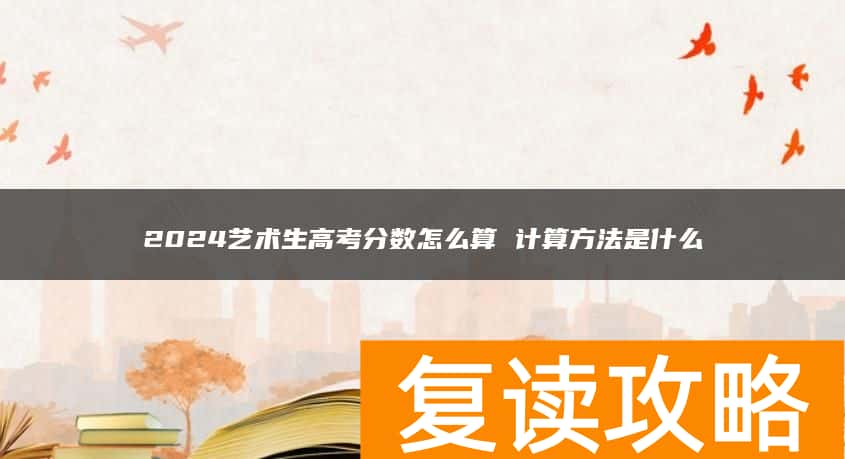 2024艺术生高考分数怎么算 计算方法是什么
