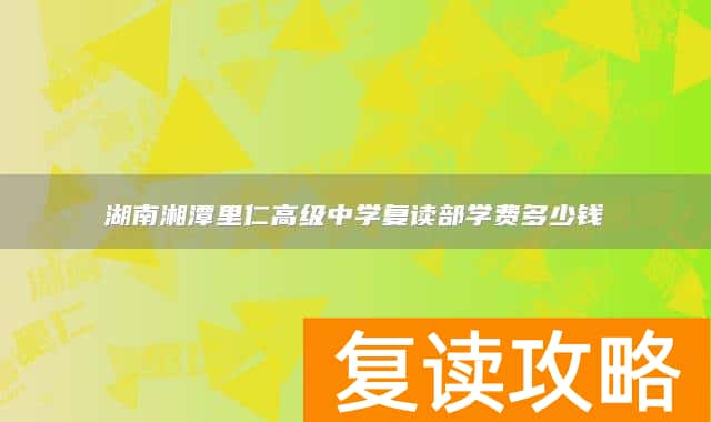 湖南湘潭里仁高级中学复读部学费多少钱